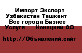 Импорт-Экспорт Узбекистан Ташкент  - Все города Бизнес » Услуги   . Ненецкий АО